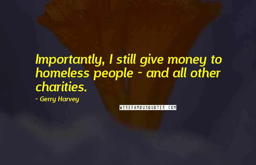 Gerry Harvey Quotes: Importantly, I still give money to homeless people - and all other charities.