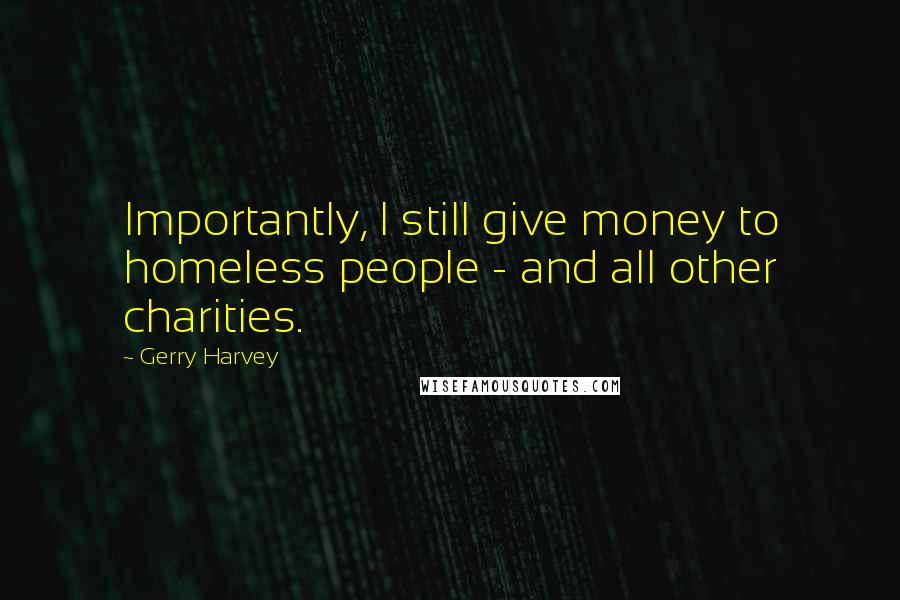 Gerry Harvey Quotes: Importantly, I still give money to homeless people - and all other charities.