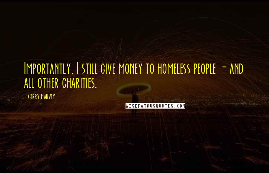 Gerry Harvey Quotes: Importantly, I still give money to homeless people - and all other charities.