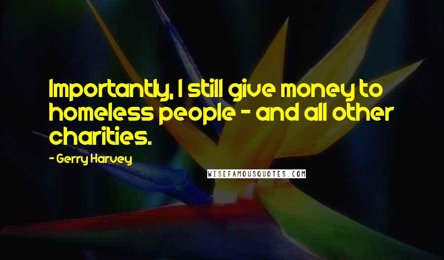 Gerry Harvey Quotes: Importantly, I still give money to homeless people - and all other charities.