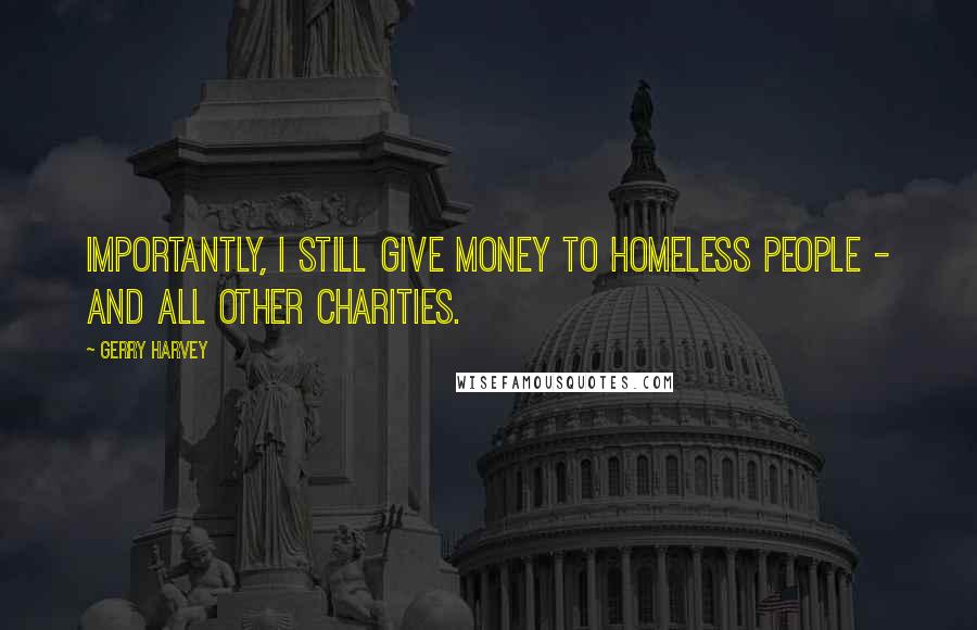 Gerry Harvey Quotes: Importantly, I still give money to homeless people - and all other charities.