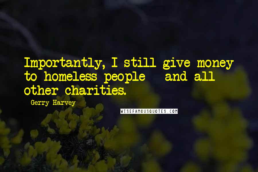 Gerry Harvey Quotes: Importantly, I still give money to homeless people - and all other charities.