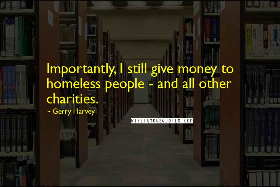 Gerry Harvey Quotes: Importantly, I still give money to homeless people - and all other charities.