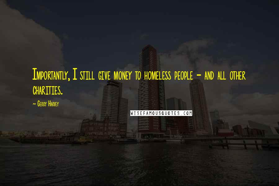 Gerry Harvey Quotes: Importantly, I still give money to homeless people - and all other charities.