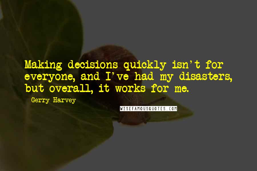 Gerry Harvey Quotes: Making decisions quickly isn't for everyone, and I've had my disasters, but overall, it works for me.