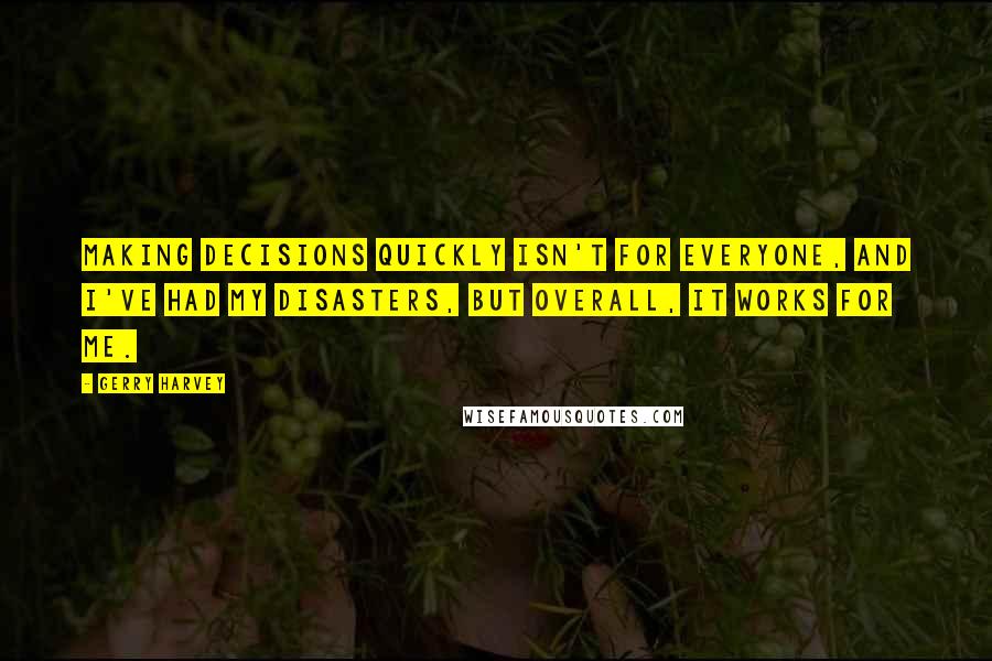 Gerry Harvey Quotes: Making decisions quickly isn't for everyone, and I've had my disasters, but overall, it works for me.