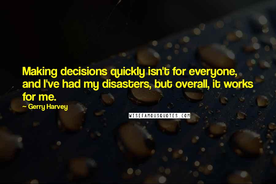 Gerry Harvey Quotes: Making decisions quickly isn't for everyone, and I've had my disasters, but overall, it works for me.