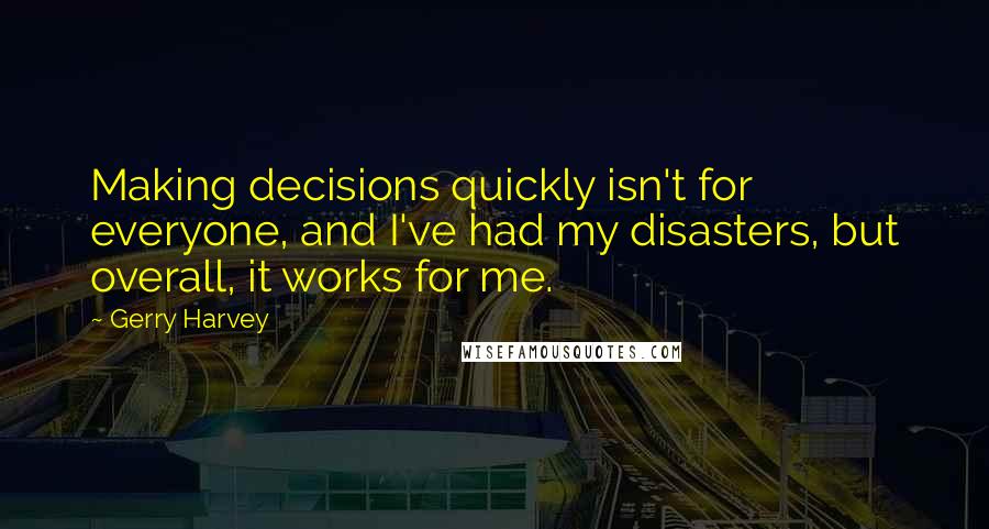 Gerry Harvey Quotes: Making decisions quickly isn't for everyone, and I've had my disasters, but overall, it works for me.