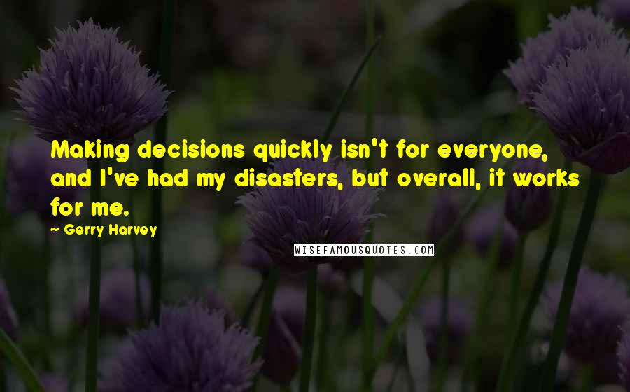 Gerry Harvey Quotes: Making decisions quickly isn't for everyone, and I've had my disasters, but overall, it works for me.