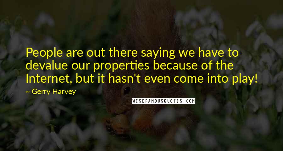 Gerry Harvey Quotes: People are out there saying we have to devalue our properties because of the Internet, but it hasn't even come into play!