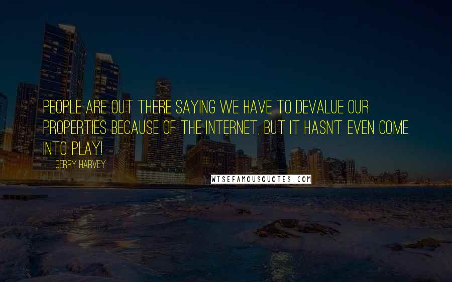 Gerry Harvey Quotes: People are out there saying we have to devalue our properties because of the Internet, but it hasn't even come into play!