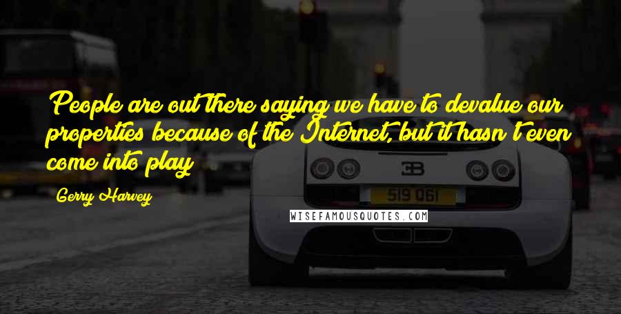 Gerry Harvey Quotes: People are out there saying we have to devalue our properties because of the Internet, but it hasn't even come into play!