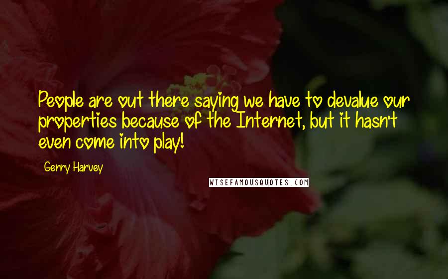 Gerry Harvey Quotes: People are out there saying we have to devalue our properties because of the Internet, but it hasn't even come into play!