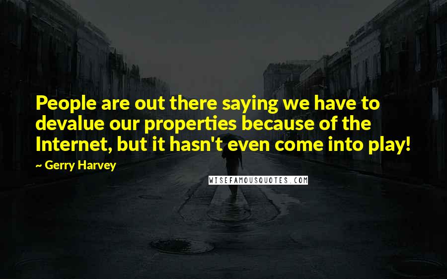 Gerry Harvey Quotes: People are out there saying we have to devalue our properties because of the Internet, but it hasn't even come into play!