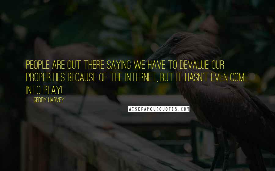 Gerry Harvey Quotes: People are out there saying we have to devalue our properties because of the Internet, but it hasn't even come into play!