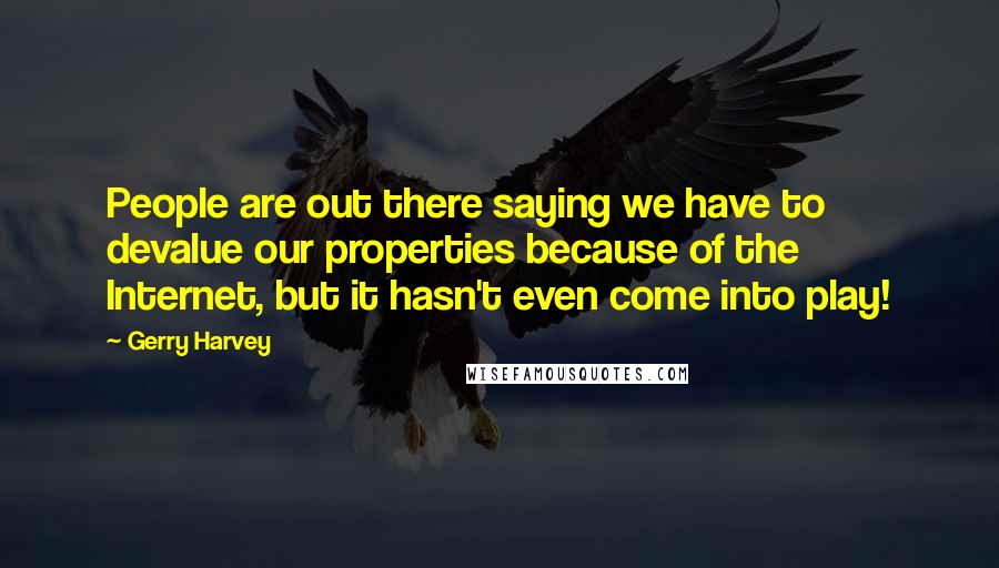 Gerry Harvey Quotes: People are out there saying we have to devalue our properties because of the Internet, but it hasn't even come into play!