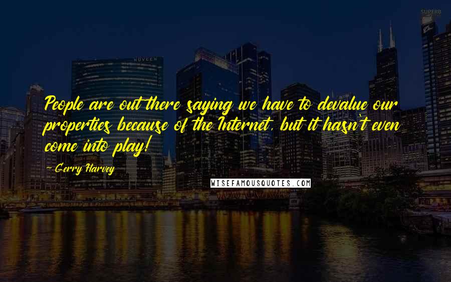 Gerry Harvey Quotes: People are out there saying we have to devalue our properties because of the Internet, but it hasn't even come into play!