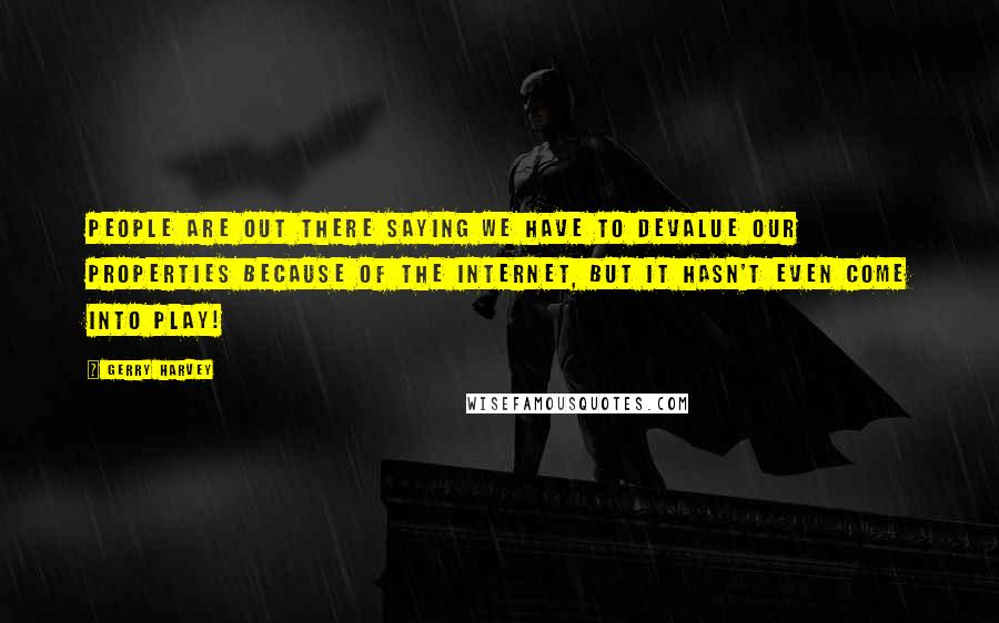 Gerry Harvey Quotes: People are out there saying we have to devalue our properties because of the Internet, but it hasn't even come into play!