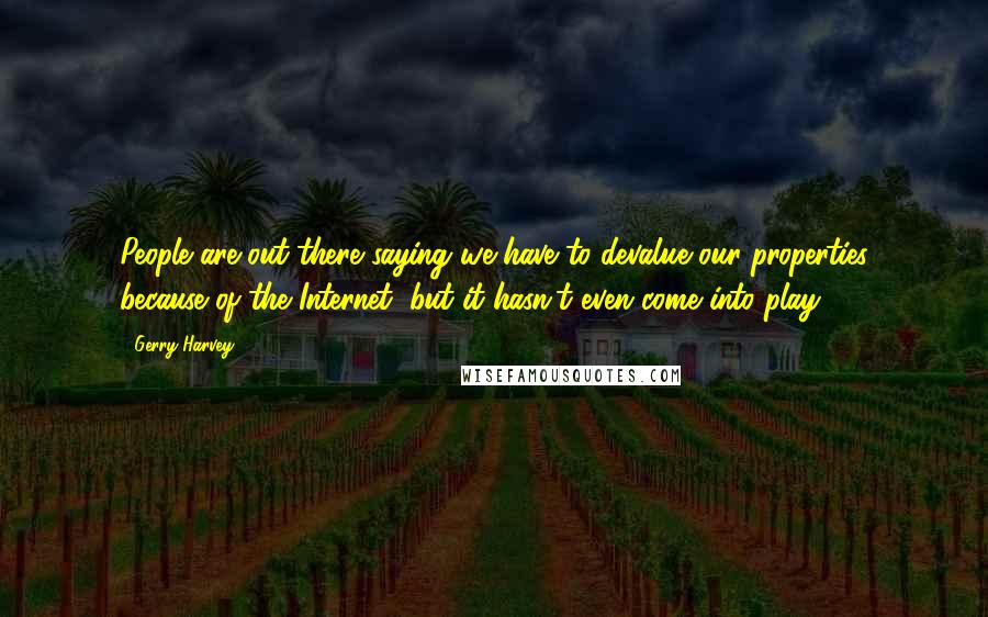 Gerry Harvey Quotes: People are out there saying we have to devalue our properties because of the Internet, but it hasn't even come into play!