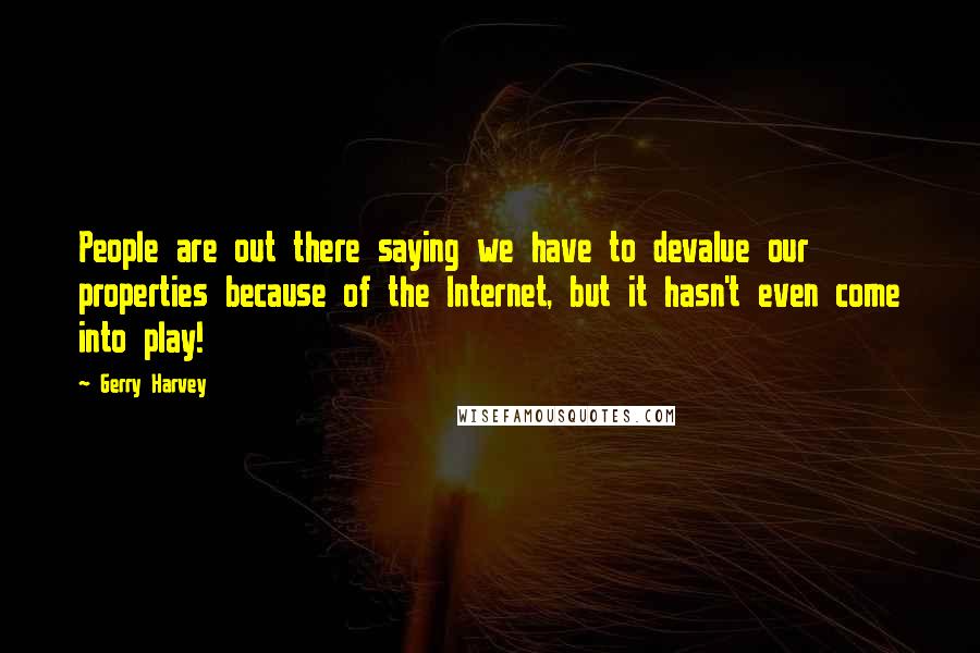 Gerry Harvey Quotes: People are out there saying we have to devalue our properties because of the Internet, but it hasn't even come into play!