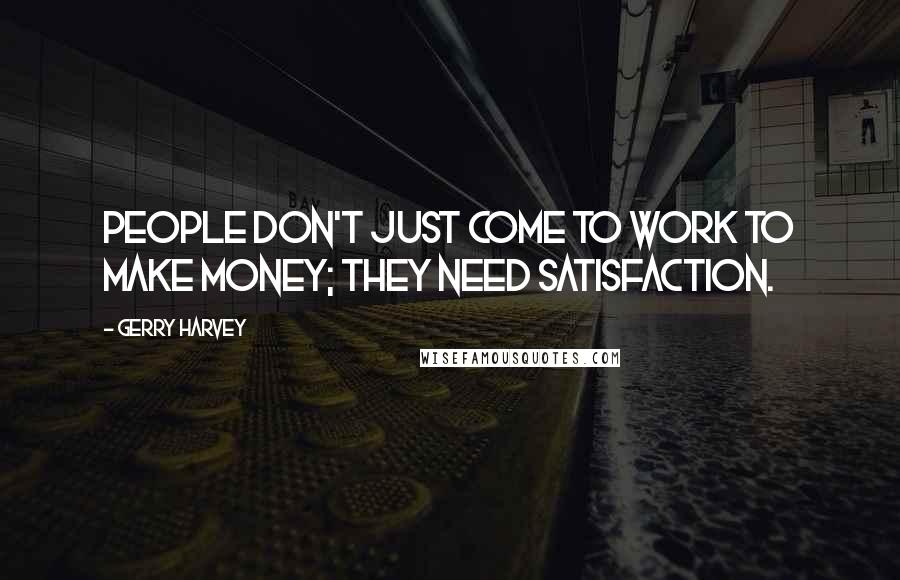Gerry Harvey Quotes: People don't just come to work to make money; they need satisfaction.
