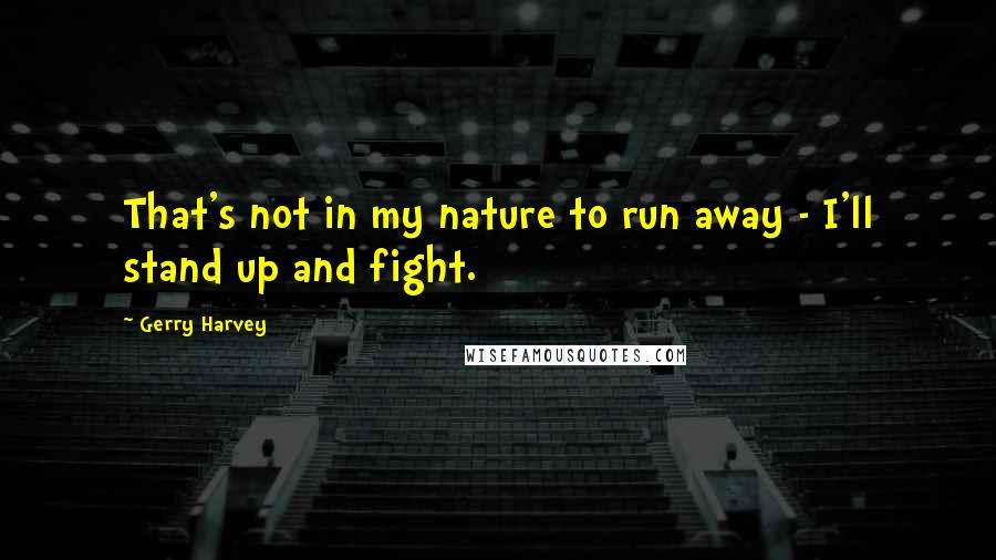 Gerry Harvey Quotes: That's not in my nature to run away - I'll stand up and fight.