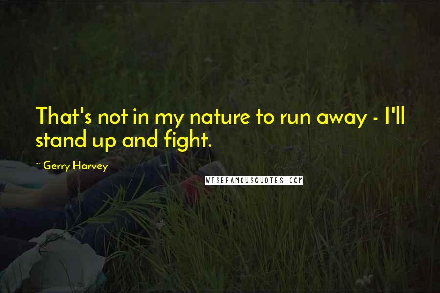 Gerry Harvey Quotes: That's not in my nature to run away - I'll stand up and fight.