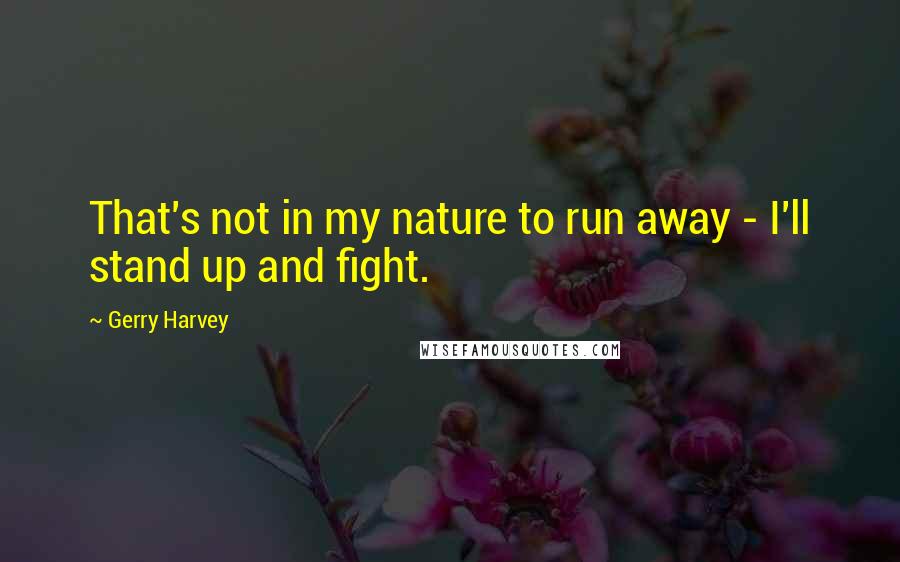 Gerry Harvey Quotes: That's not in my nature to run away - I'll stand up and fight.