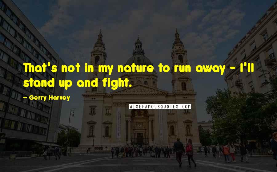 Gerry Harvey Quotes: That's not in my nature to run away - I'll stand up and fight.