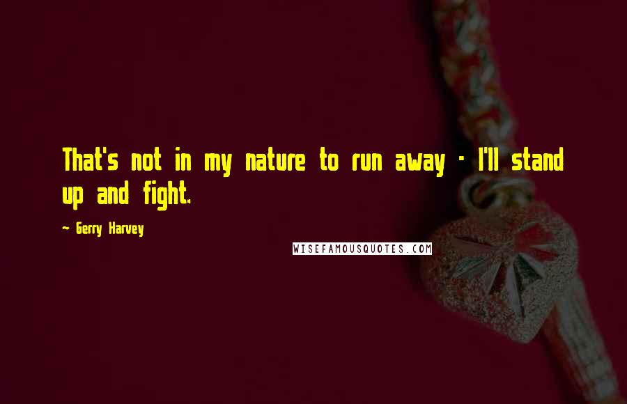 Gerry Harvey Quotes: That's not in my nature to run away - I'll stand up and fight.