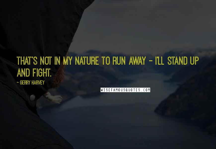 Gerry Harvey Quotes: That's not in my nature to run away - I'll stand up and fight.