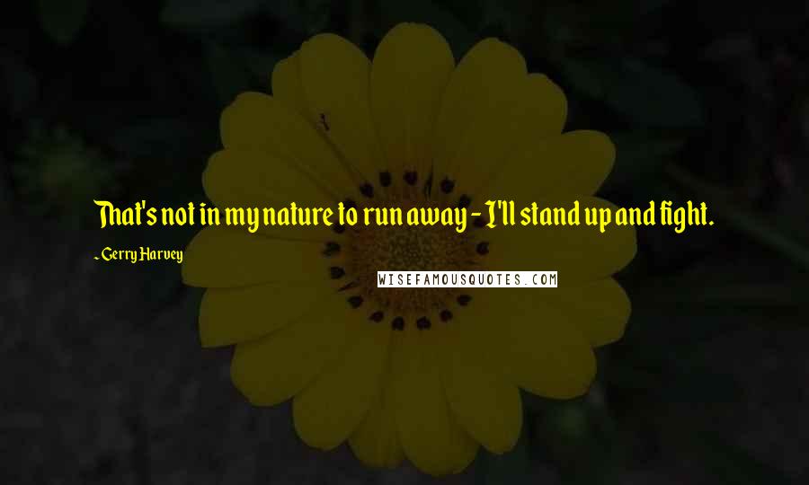 Gerry Harvey Quotes: That's not in my nature to run away - I'll stand up and fight.