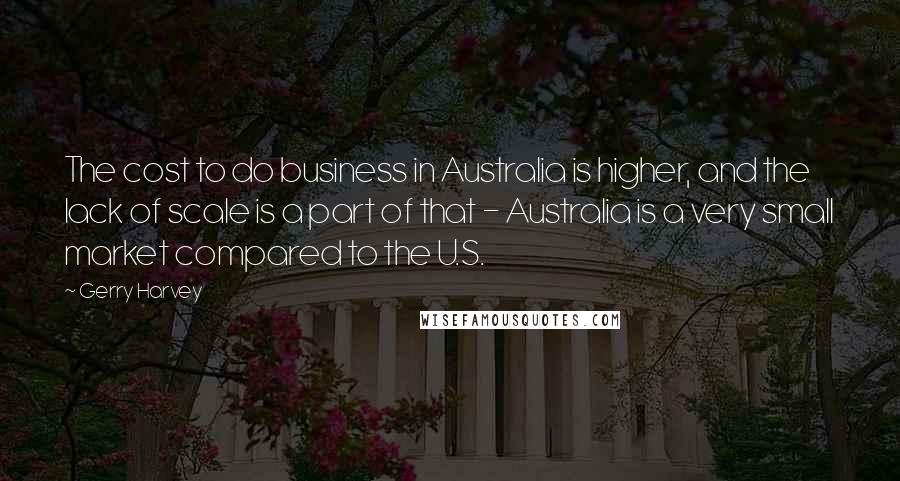 Gerry Harvey Quotes: The cost to do business in Australia is higher, and the lack of scale is a part of that - Australia is a very small market compared to the U.S.