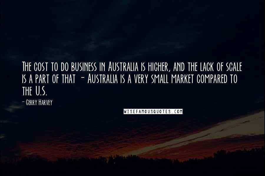 Gerry Harvey Quotes: The cost to do business in Australia is higher, and the lack of scale is a part of that - Australia is a very small market compared to the U.S.