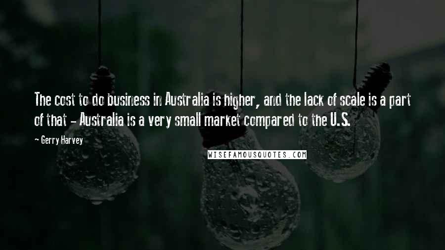 Gerry Harvey Quotes: The cost to do business in Australia is higher, and the lack of scale is a part of that - Australia is a very small market compared to the U.S.