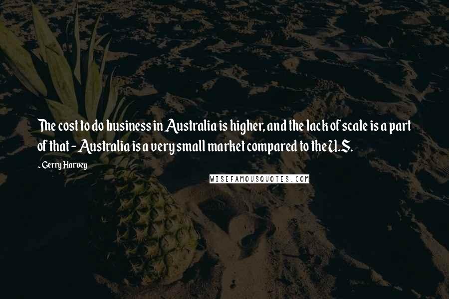 Gerry Harvey Quotes: The cost to do business in Australia is higher, and the lack of scale is a part of that - Australia is a very small market compared to the U.S.