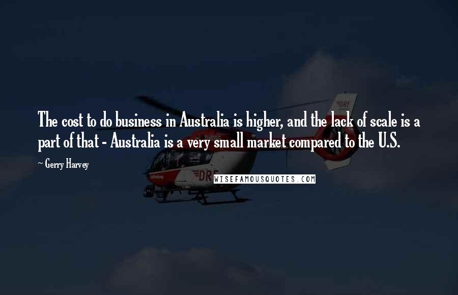 Gerry Harvey Quotes: The cost to do business in Australia is higher, and the lack of scale is a part of that - Australia is a very small market compared to the U.S.