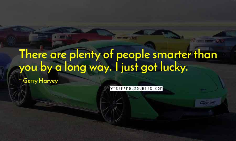Gerry Harvey Quotes: There are plenty of people smarter than you by a long way. I just got lucky.