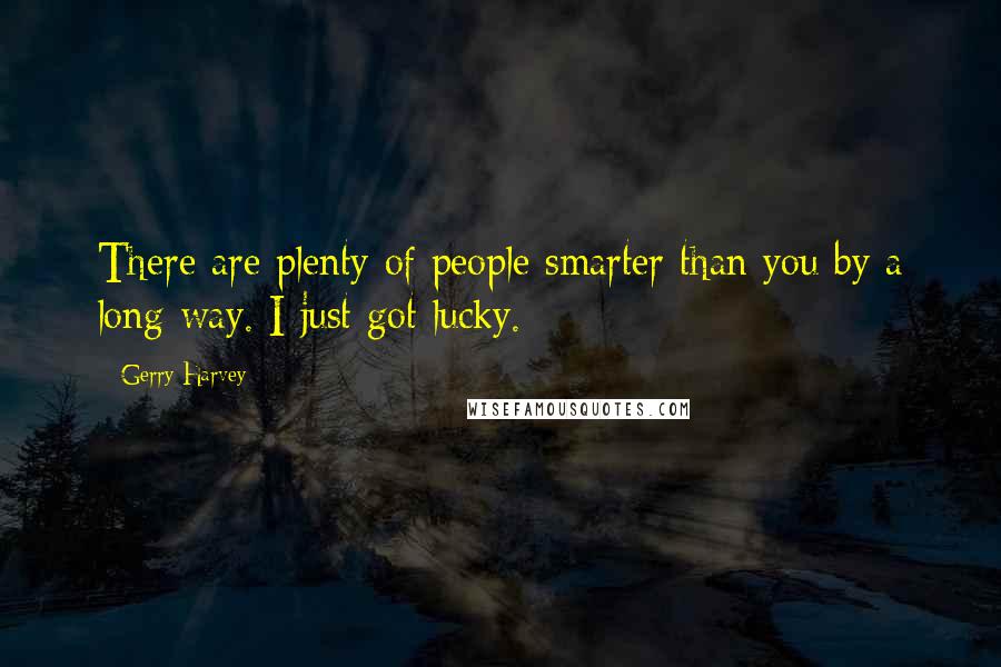 Gerry Harvey Quotes: There are plenty of people smarter than you by a long way. I just got lucky.