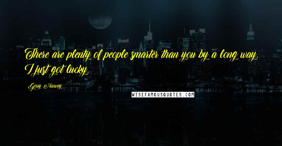 Gerry Harvey Quotes: There are plenty of people smarter than you by a long way. I just got lucky.