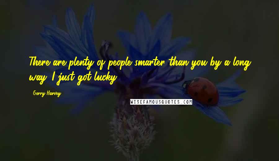 Gerry Harvey Quotes: There are plenty of people smarter than you by a long way. I just got lucky.