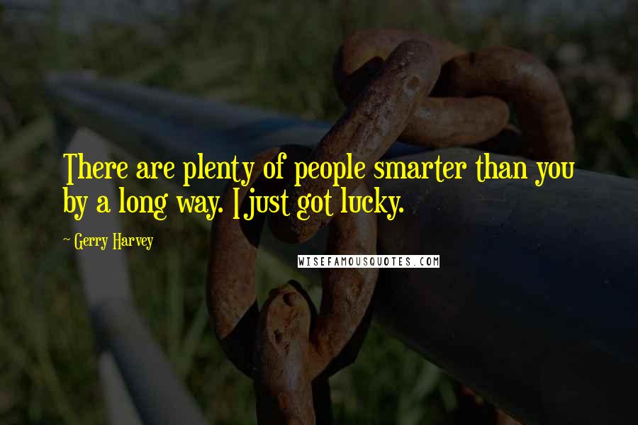 Gerry Harvey Quotes: There are plenty of people smarter than you by a long way. I just got lucky.