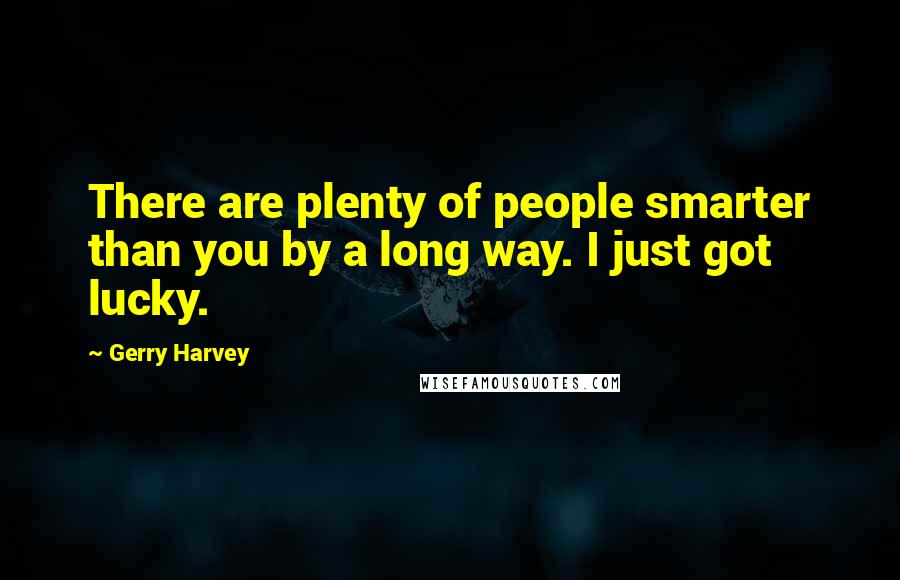 Gerry Harvey Quotes: There are plenty of people smarter than you by a long way. I just got lucky.