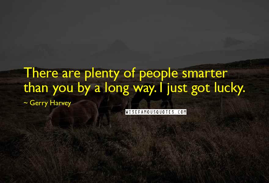 Gerry Harvey Quotes: There are plenty of people smarter than you by a long way. I just got lucky.