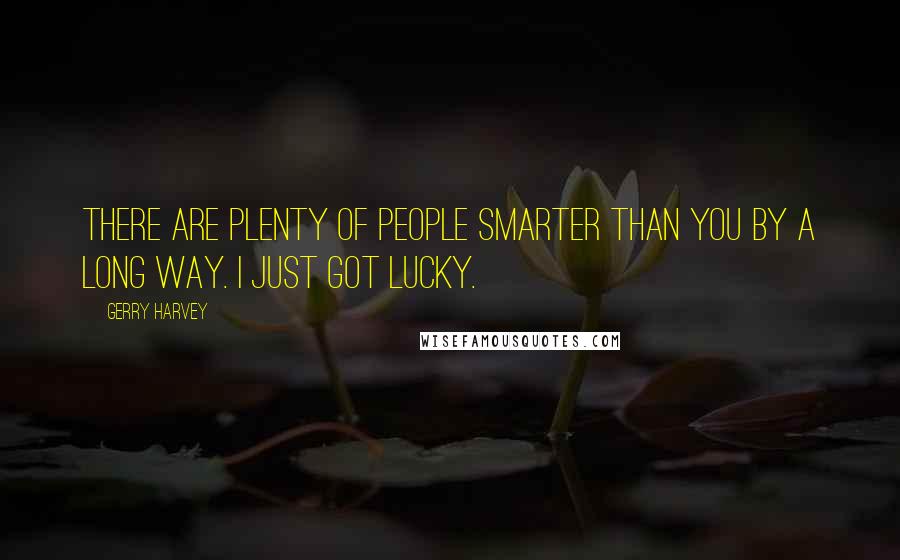 Gerry Harvey Quotes: There are plenty of people smarter than you by a long way. I just got lucky.