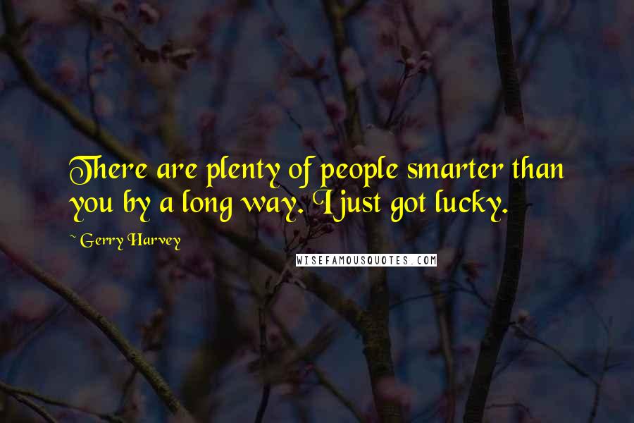 Gerry Harvey Quotes: There are plenty of people smarter than you by a long way. I just got lucky.