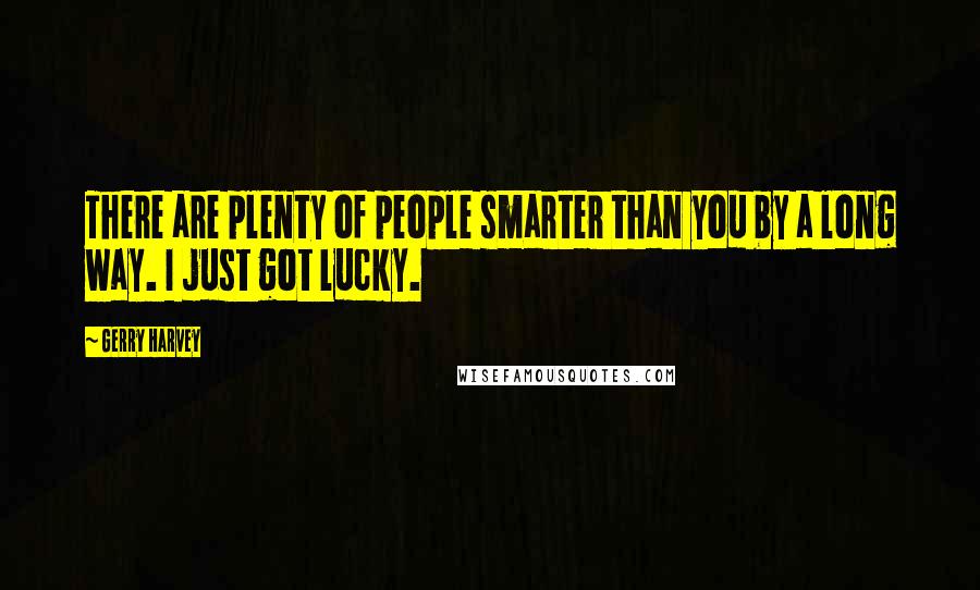 Gerry Harvey Quotes: There are plenty of people smarter than you by a long way. I just got lucky.