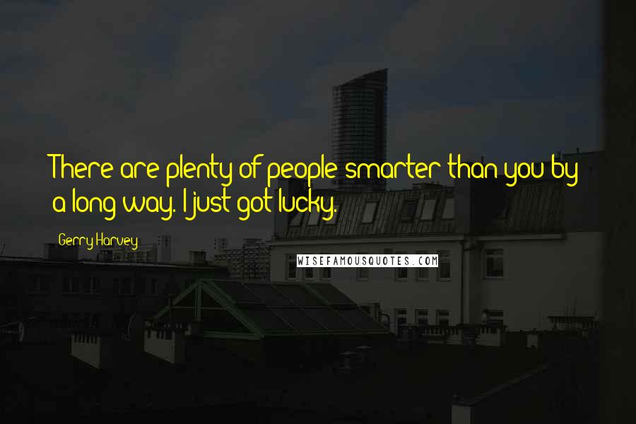 Gerry Harvey Quotes: There are plenty of people smarter than you by a long way. I just got lucky.
