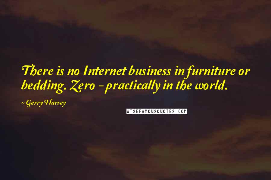 Gerry Harvey Quotes: There is no Internet business in furniture or bedding. Zero - practically in the world.