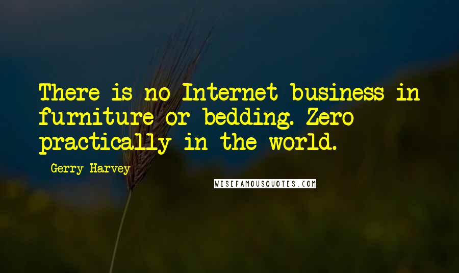 Gerry Harvey Quotes: There is no Internet business in furniture or bedding. Zero - practically in the world.
